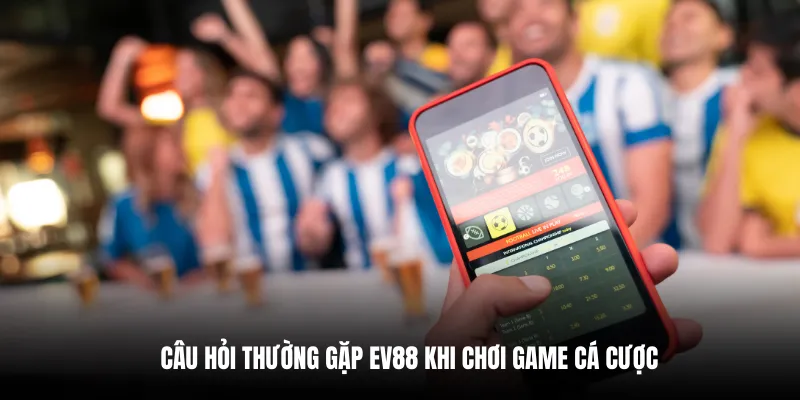 Câu hỏi thường gặp EV88 khi chơi game cá cược.