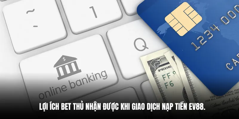 Lợi ích bet thủ nhận được khi giao dịch nạp tiền EV88.